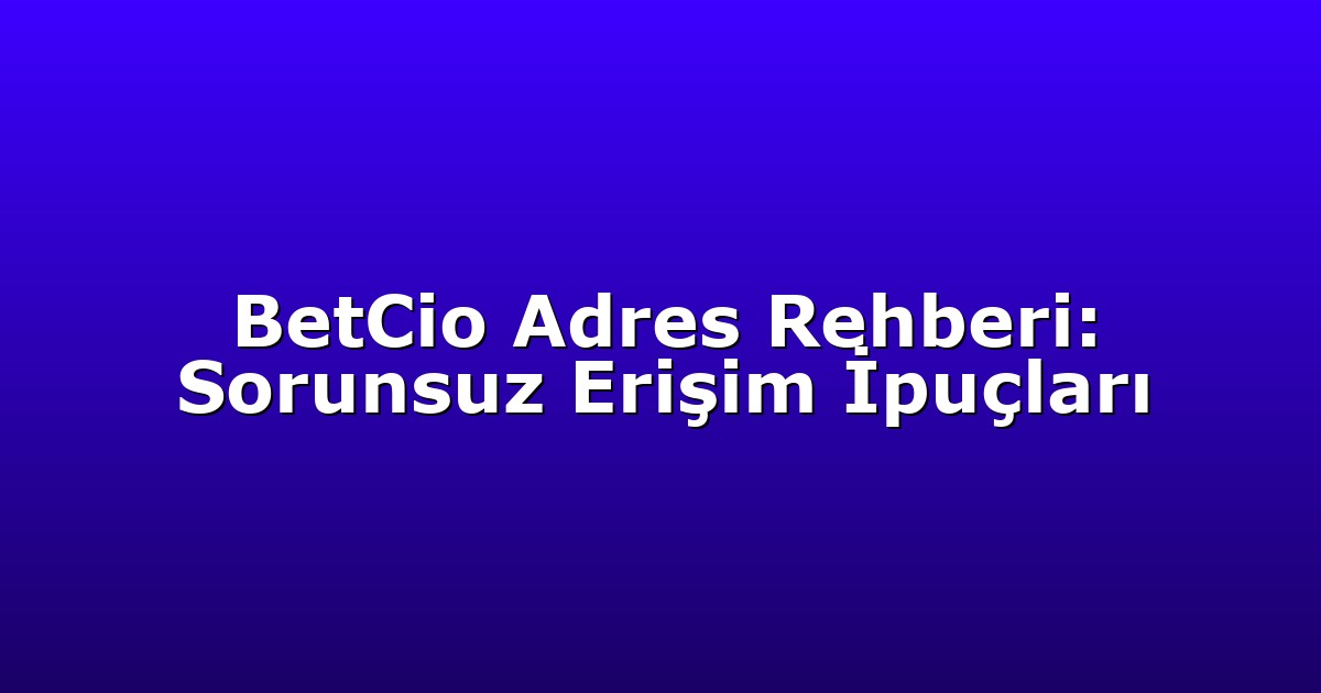 BetCio Adres Rehberi: Sorunsuz Erişim İpuçları