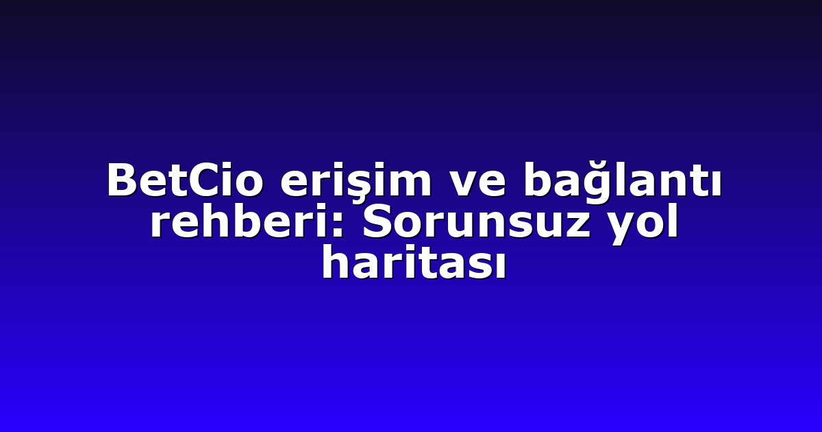 BetCio erişim ve bağlantı rehberi: Sorunsuz yol haritası